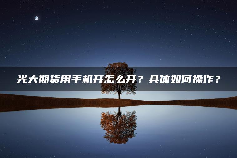 光大期货用手机开怎么开?具体如何操作? 光大期货用手机开怎么开?具体如何操作?