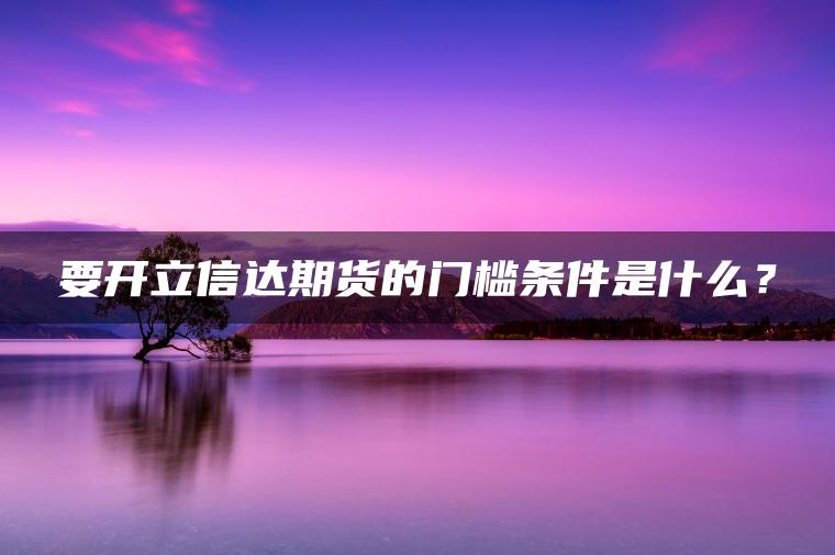 要开立信达期货的门槛条件是什么？