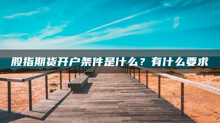 股指期货开户条件是什么?有什么要求 股指期货开户条件是什么?有什么要求