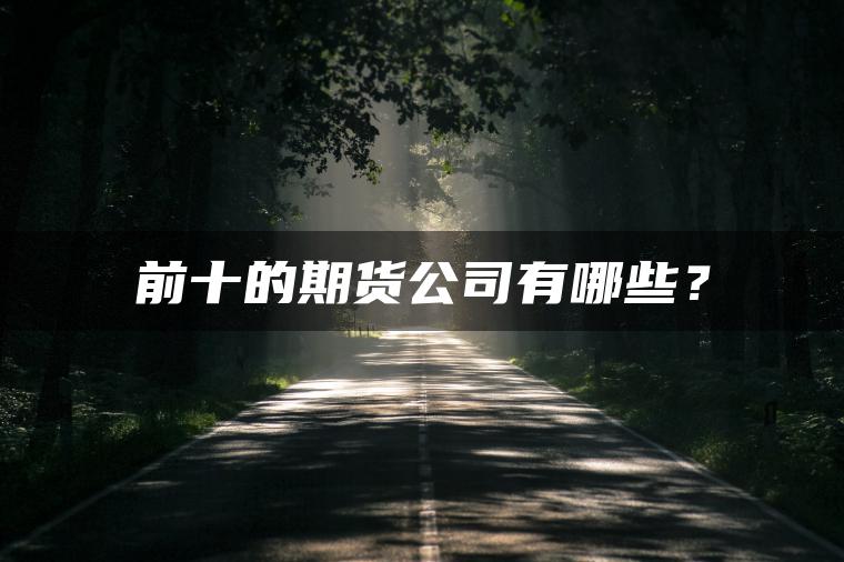 前十的期货公司有哪些? 前十的期货公司有哪些?