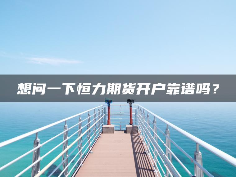 想问一下恒力期货开户靠谱吗？