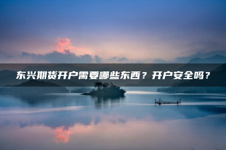 东兴期货开户需要哪些东西？开户安全吗？