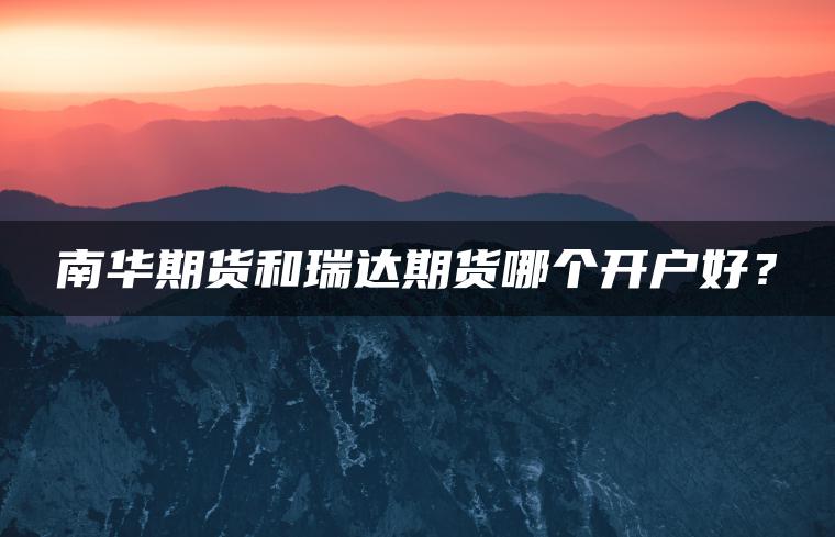 南华期货和瑞达期货哪个开户好？