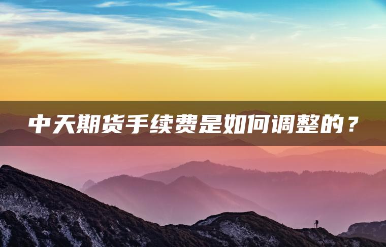 中天期货手续费是如何调整的？