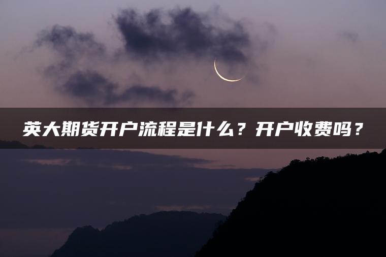 英大期货开户流程是什么?开户收费吗? 英大期货开户流程是什么?开户收费吗?