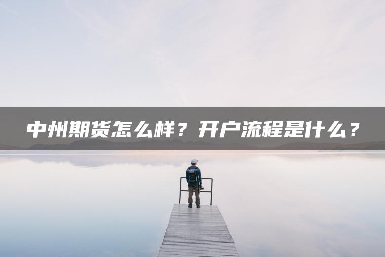 中州期货怎么样?开户流程是什么? 中州期货怎么样?开户流程是什么?