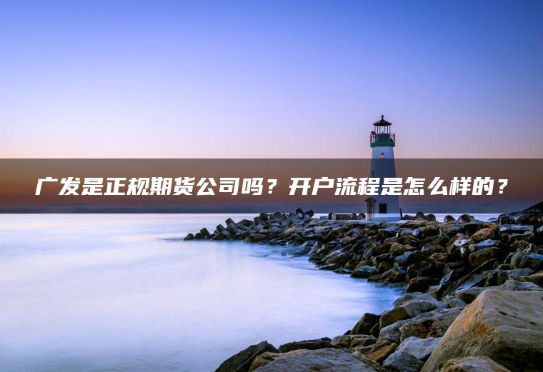 广发是正规期货公司吗?开户流程是怎么样的? 广发是正规期货公司吗?开户流程是怎么样的?