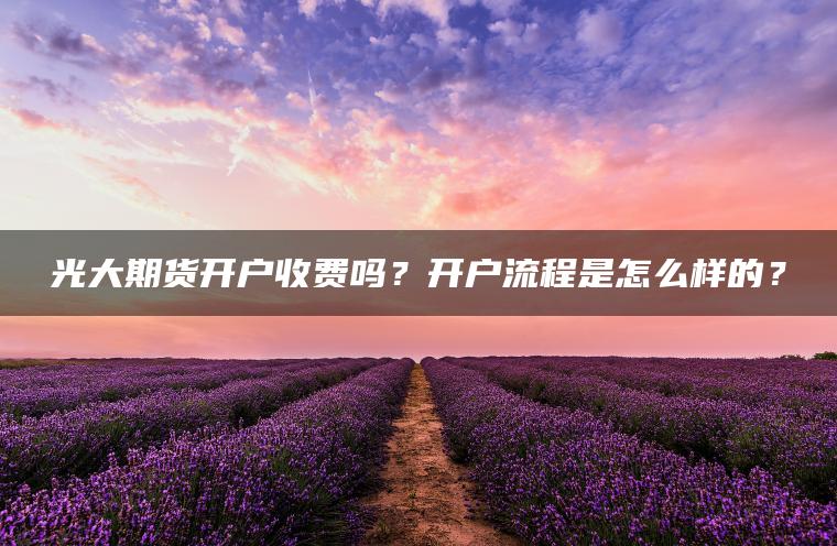 光大期货开户收费吗？开户流程是怎么样的？