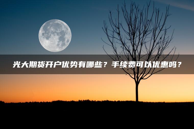 光大期货开户优势有哪些？手续费可以优惠吗？