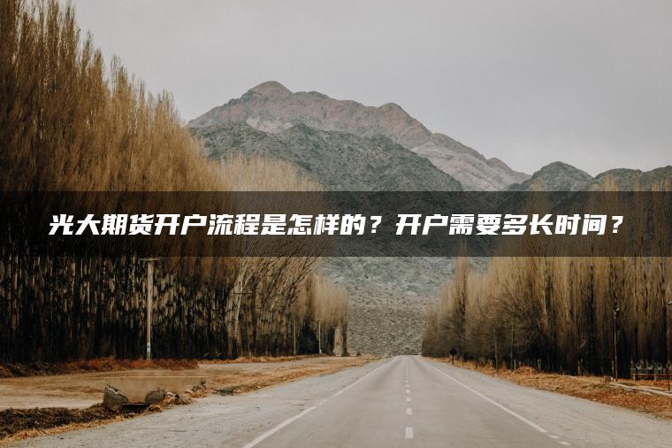 光大期货开户流程是怎样的?开户需要多长时间? 光大期货开户流程是怎样的?开户需要多长时间?