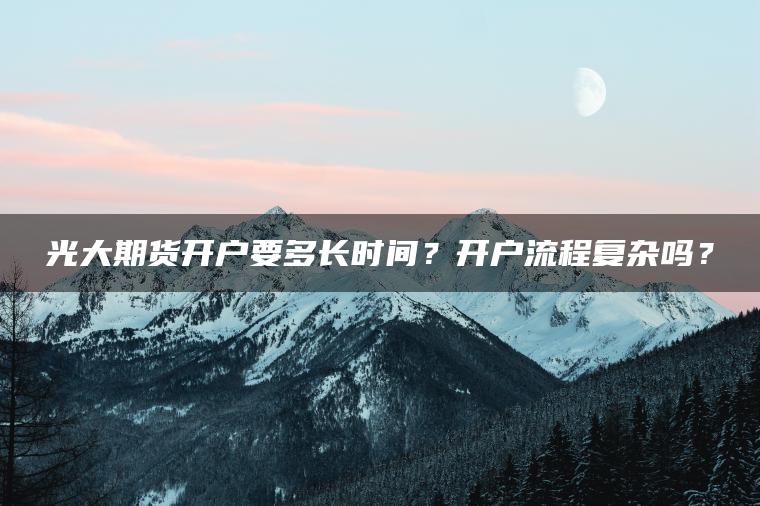 光大期货开户要多长时间?开户流程复杂吗? 光大期货开户要多长时间?开户流程复杂吗?