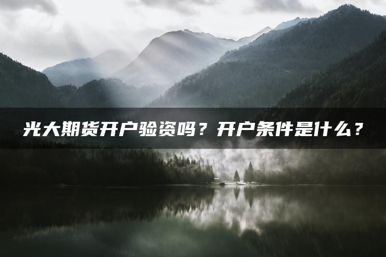 光大期货开户验资吗？开户条件是什么？