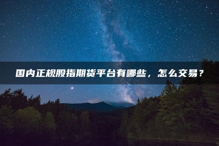 国内正规股指期货平台有哪些,怎么交易? 国内正规股指期货平台有哪些,怎么交易?