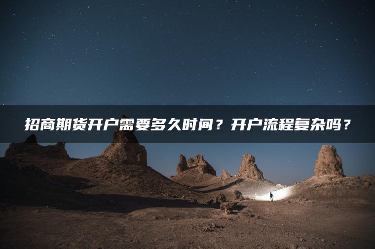 招商期货开户需要多久时间？开户流程复杂吗？