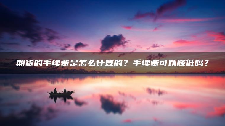 期货的手续费是怎么计算的?手续费可以降低吗? 期货的手续费是怎么计算的?手续费可以降低吗?