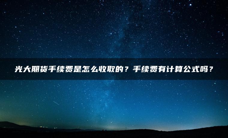 光大期货手续费是怎么收取的?手续费有计算公式吗? 光大期货手续费是怎么收取的?手续费有计算公式吗?