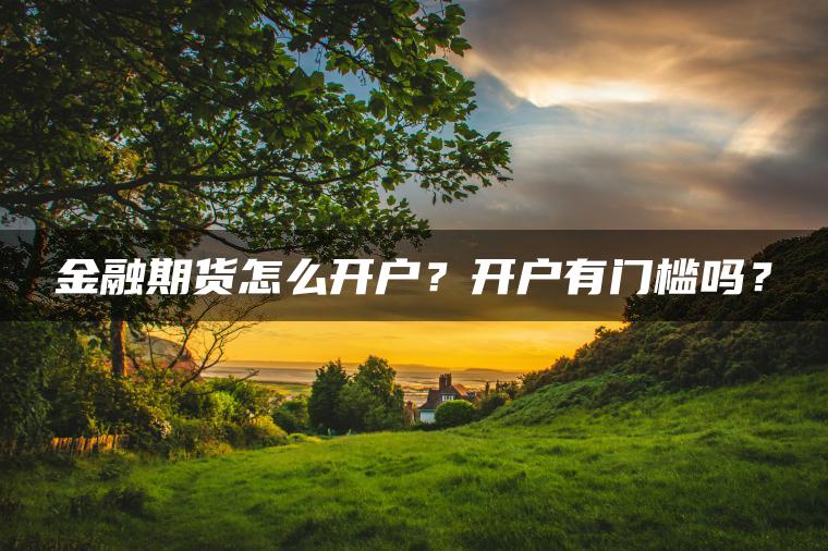 金融期货怎么开户?开户有门槛吗? 金融期货怎么开户?开户有门槛吗?
