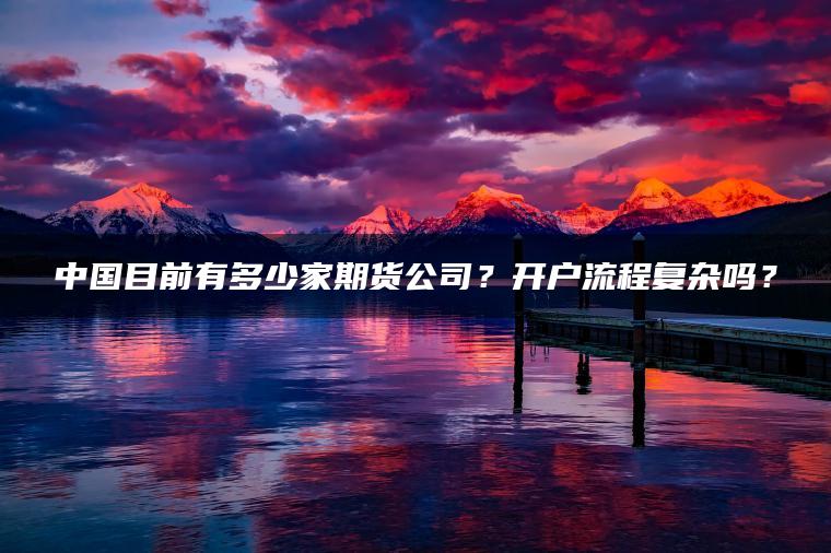 中国目前有多少家期货公司？开户流程复杂吗？