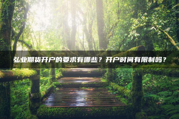 弘业期货开户的要求有哪些？开户时间有限制吗？