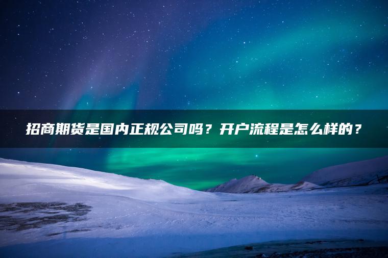 招商期货是国内正规公司吗？开户流程是怎么样的？