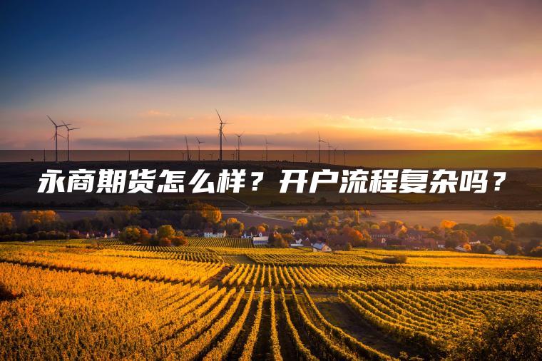 永商期货怎么样？开户流程复杂吗？