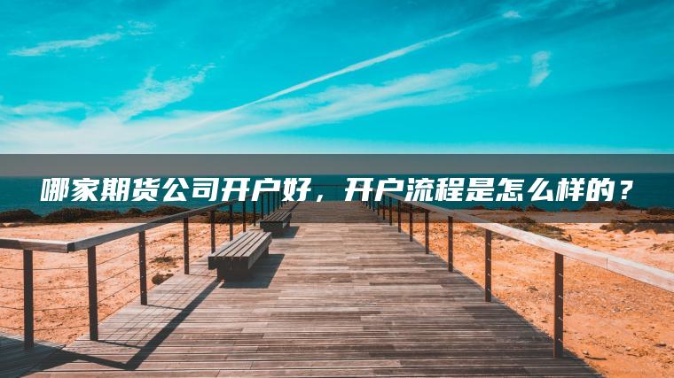哪家期货公司开户好，开户流程是怎么样的？