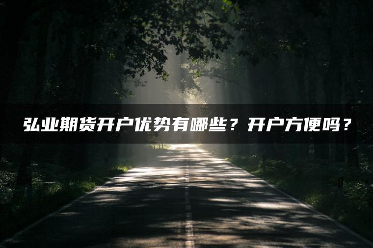弘业期货开户优势有哪些?开户方便吗? 弘业期货开户优势有哪些?开户方便吗?