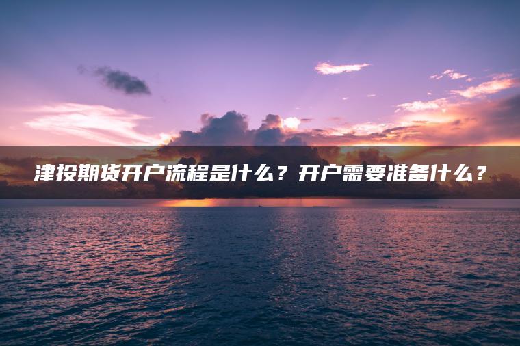 津投期货开户流程是什么？开户需要准备什么？