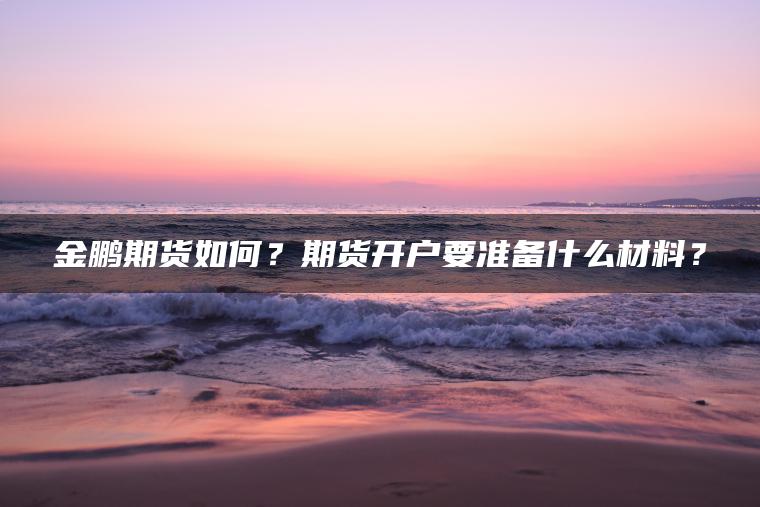 金鹏期货如何？期货开户要准备什么材料？