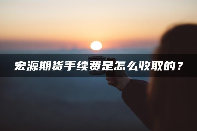 宏源期货手续费是怎么收取的？