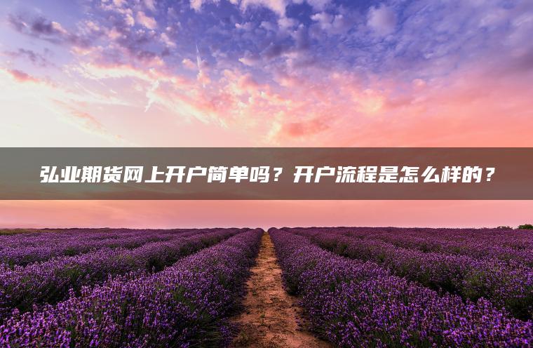弘业期货网上开户简单吗？开户流程是怎么样的？