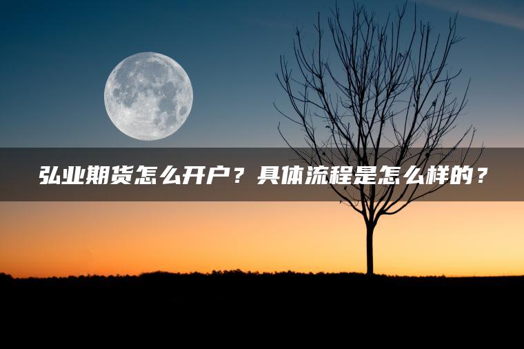 弘业期货怎么开户？具体流程是怎么样的？