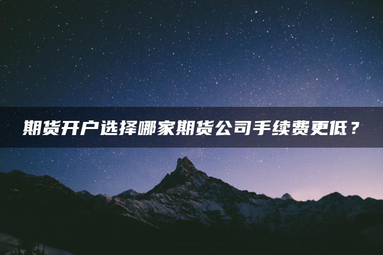 期货开户选择哪家期货公司手续费更低？