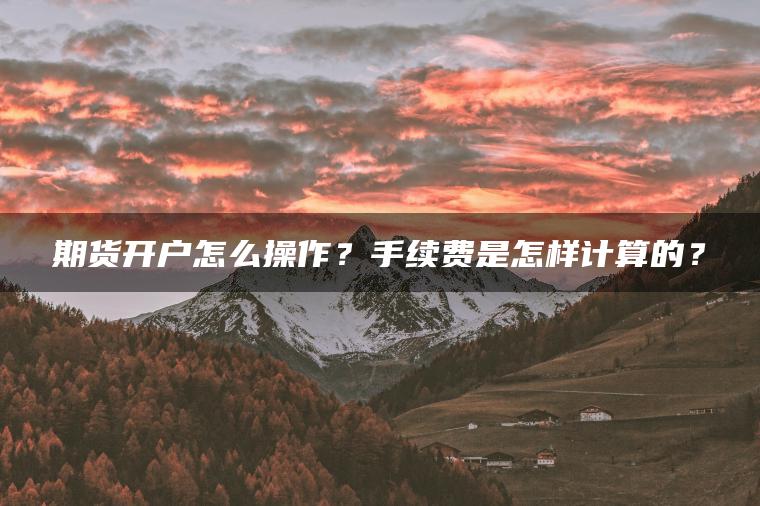 期货开户怎么操作?手续费是怎样计算的? 期货开户怎么操作?手续费是怎样计算的?