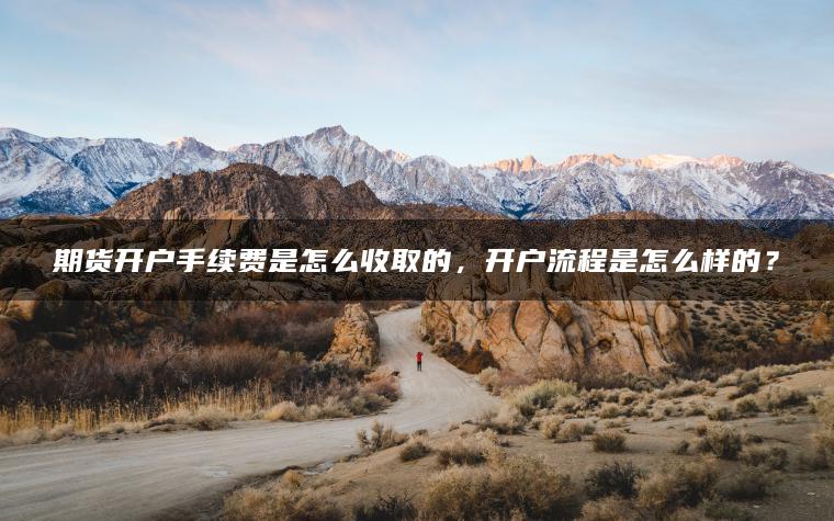 期货开户手续费是怎么收取的，开户流程是怎么样的？