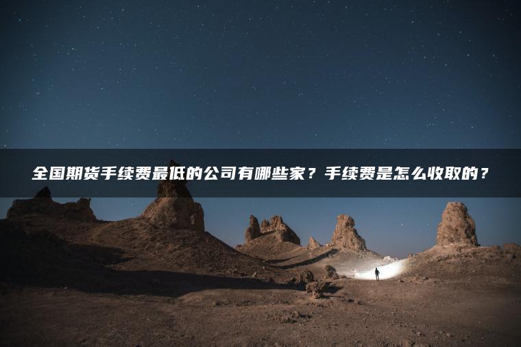 全国期货手续费最低的公司有哪些家?手续费是怎么收取的? 全国期货手续费最低的公司有哪些家?手续费是怎么收取的?