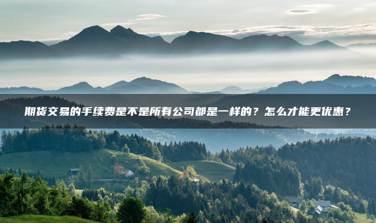 期货交易的手续费是不是所有公司都是一样的？怎么才能更优惠？