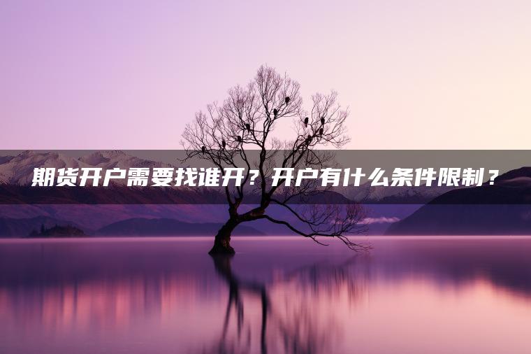 期货开户需要找谁开？开户有什么条件限制？