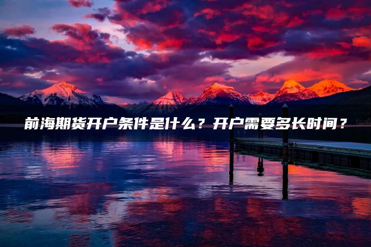 前海期货开户条件是什么?开户需要多长时间? 前海期货开户条件是什么?开户需要多长时间?