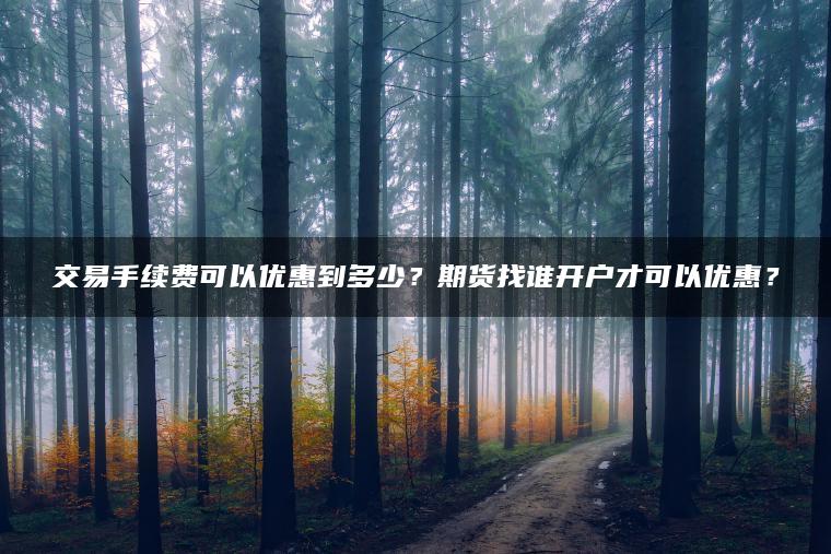 交易手续费可以优惠到多少？期货找谁开户才可以优惠？