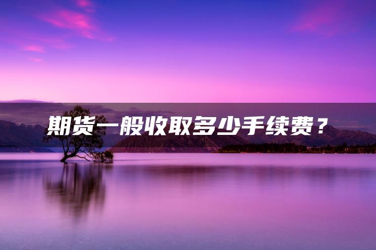 期货一般收取多少手续费？