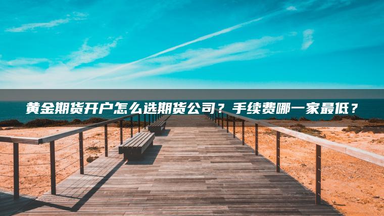 黄金期货开户怎么选期货公司？手续费哪一家最低？