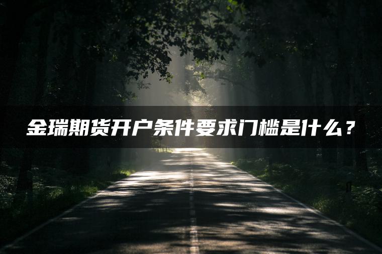 金瑞期货开户条件要求门槛是什么? 金瑞期货开户条件要求门槛是什么?