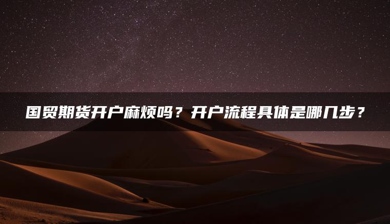 国贸期货开户麻烦吗?开户流程具体是哪几步? 国贸期货开户麻烦吗?开户流程具体是哪几步?