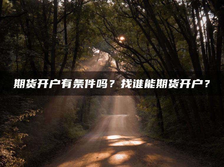 期货开户有条件吗？找谁能期货开户？