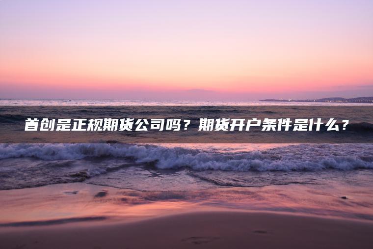 首创是正规期货公司吗？期货开户条件是什么？