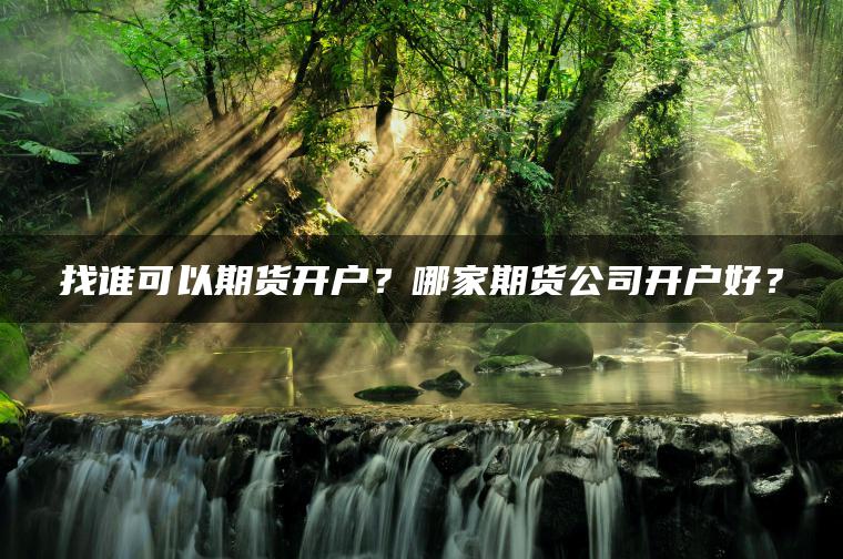 找谁可以期货开户?哪家期货公司开户好? 找谁可以期货开户?哪家期货公司开户好?