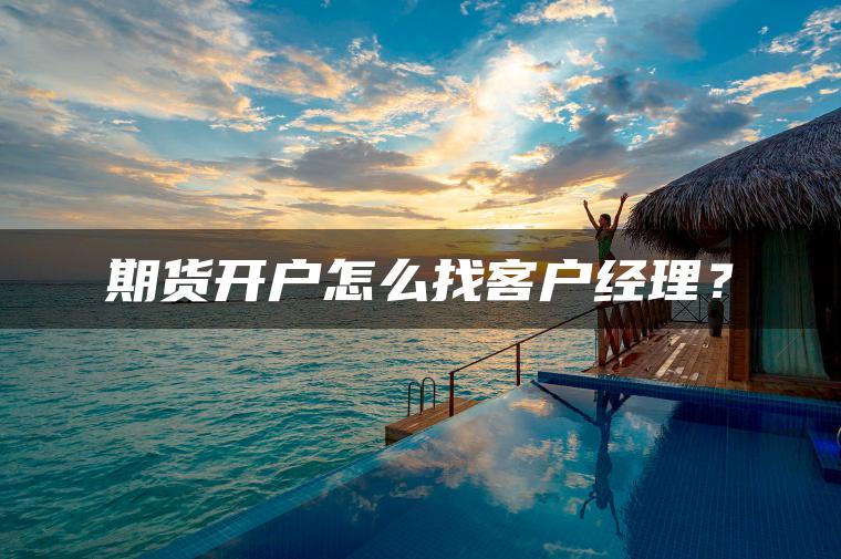 期货开户怎么找客户经理？