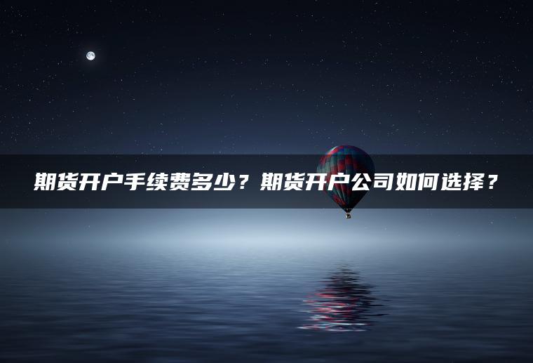 期货开户手续费多少？期货开户公司如何选择？
