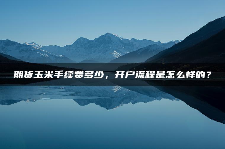 期货玉米手续费多少，开户流程是怎么样的？